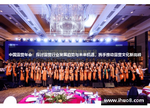 中国露营年会：探讨露营行业发展趋势与未来机遇，携手推动露营文化新高峰
