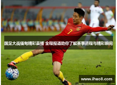 国足大战缅甸精彩直播 全程报道助你了解赛事进程与精彩瞬间