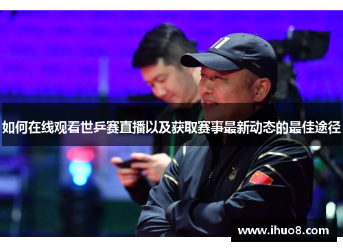 如何在线观看世乒赛直播以及获取赛事最新动态的最佳途径