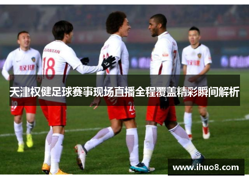天津权健足球赛事现场直播全程覆盖精彩瞬间解析