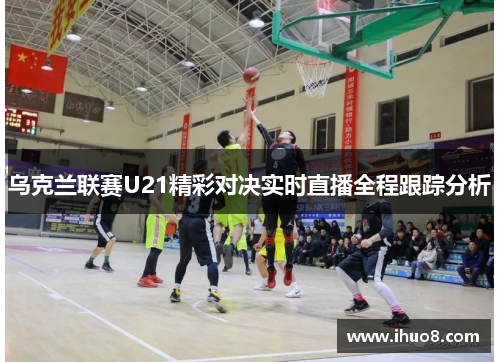 乌克兰联赛U21精彩对决实时直播全程跟踪分析
